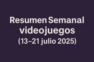 Resumen Semanal: videojuegos (13–21 julio 2025)